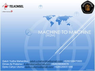 MACHINE TO MACHINE
(M2M)
Galuh Yudha Mahardika / galuh.y.mahardika@gmail.com/ +6282338470900
Dimas Aji Pratama / d.ajipratama@gmail.com/ +628298069578
Djoko Cahyo Utomo/ djoko.c.utomo@gmail.com/ +6285289051446
 