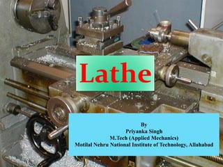 Lathe
By
Priyanka Singh
M.Tech (Applied Mechanics)
Motilal Nehru National Institute of Technology, Allahabad
 