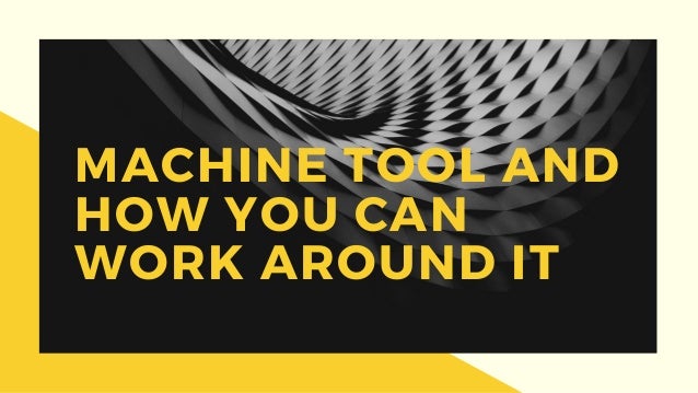 MACHINE TOOL AND
HOW YOU CAN
WORK AROUND IT
 