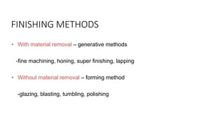 FINISHING METHODS
• With material removal – generative methods
-fine machining, honing, super finishing, lapping
• Without material removal – forming method
-glazing, blasting, tumbling, polishing
 