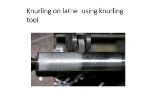 Knurling on lathe using knurling
tool
 