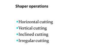 Shaper operations
Horizontal cutting
Vertical cutting
Inclined cutting
Irregularcutting
 