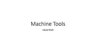 Machine Tools
Ubaid Shah
 