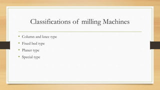 Classifications of milling Machines
• Column and knee type
• Fixed bed type
• Planer type
• Special type
 