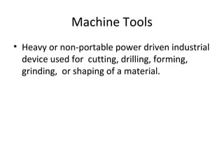 Machine Tools
• Heavy or non-portable power driven industrial
device used for cutting, drilling, forming,
grinding, or shaping of a material.
 