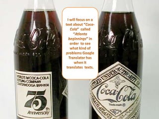 I willfocuson a textabout “Coca-Cola”  called “Atlanta beginnings” in order  to see what kind of problems Google Translator has when it translates  texts.