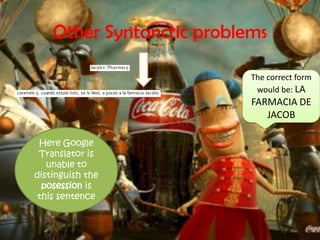OtherSyntancticproblemsThecorrectformwould be: LA FARMACIA DE JACOBHereGoogleTranslatorisunabletodistinguishtheposessionisthissentence
