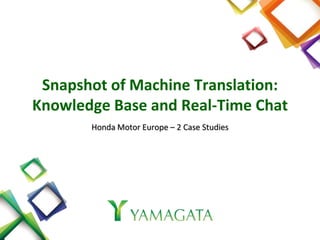 Snapshot of Machine Translation:
Knowledge Base and Real-Time Chat
       Honda Motor Europe – 2 Case Studies
 