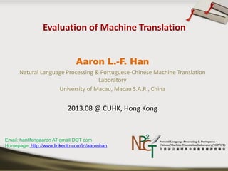 Aaron L.-F. Han
Natural Language Processing & Portuguese-Chinese Machine Translation
Laboratory
University of Macau, Macau S.A.R., China
2013.08 @ CUHK, Hong Kong
Email: hanlifengaaron AT gmail DOT com
Homepage: http://www.linkedin.com/in/aaronhan
 