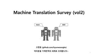Machine Translation Survey (vol2)
고현웅 (github.com/hyunwoongko)
여러분을 기계번역의 세계로 초대합니다~
1
 