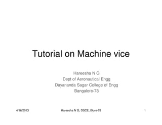 Tutorial on Machine vice
Hareesha N G
Dept of Aeronautical Engg
Dayananda Sagar College of Engg
Bangalore-78
4/16/2013 1Hareesha N G, DSCE, Blore-78
 