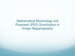 Mathematical Morphology and
Proposed JPEG Quantization in
Image Steganography
 