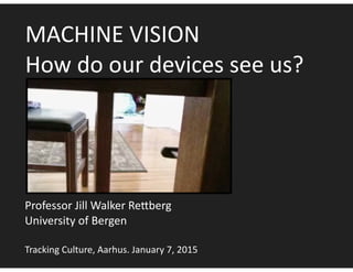 MACHINE	
  VISION	
  
How	
  do	
  our	
  devices	
  see	
  us?
Professor	
  Jill	
  Walker	
  Re?berg	
  
University	
  of	
  Bergen	
  
!
Tracking	
  Culture,	
  Aarhus.	
  January	
  7,	
  2015
 