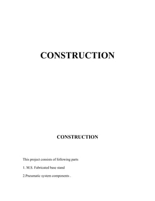 CONSTRUCTION 
CONSTRUCTION 
This project consists of following parts 
1. M.S. Fabricated base stand 
2.Pneumatic system components . 
 