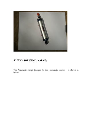 5/2 WAY SOLENOID VALVE; 
The Pneumatic circuit diagram for the pneumatic system is shown in 
below. 
 