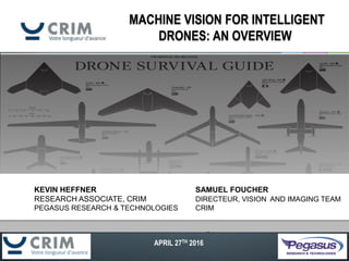 MACHINE VISION FOR INTELLIGENT
DRONES: AN OVERVIEW
APRIL 27TH 2016
KEVIN HEFFNER SAMUEL FOUCHER
RESEARCH ASSOCIATE, CRIM DIRECTEUR, VISION AND IMAGING TEAM
PEGASUS RESEARCH & TECHNOLOGIES CRIM
 