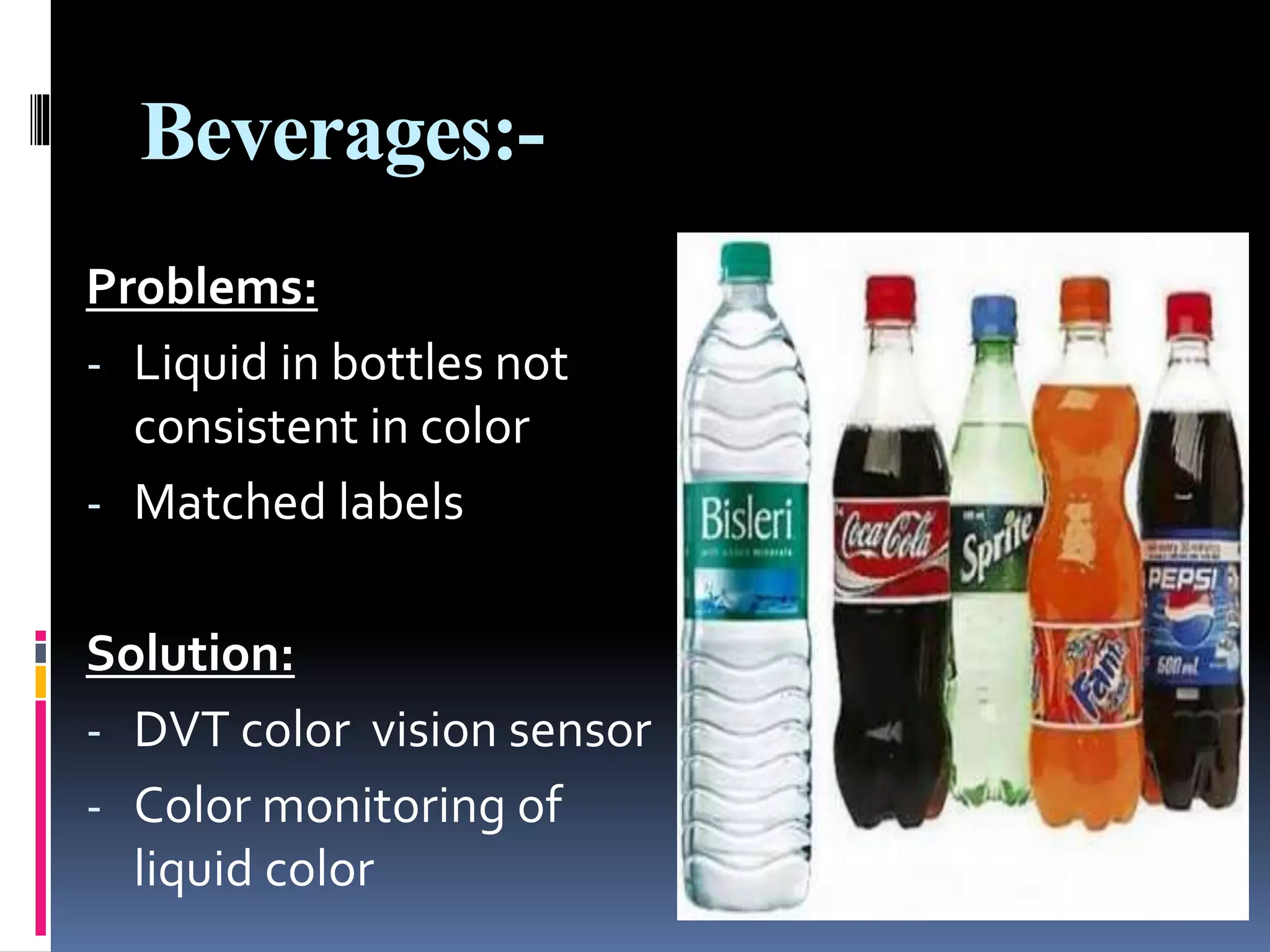 Beverages:-
Problems:
- Liquid in bottles not
consistent in color
- Matched labels
Solution:
- DVT color vision sensor
- Color monitoring of
liquid color
 