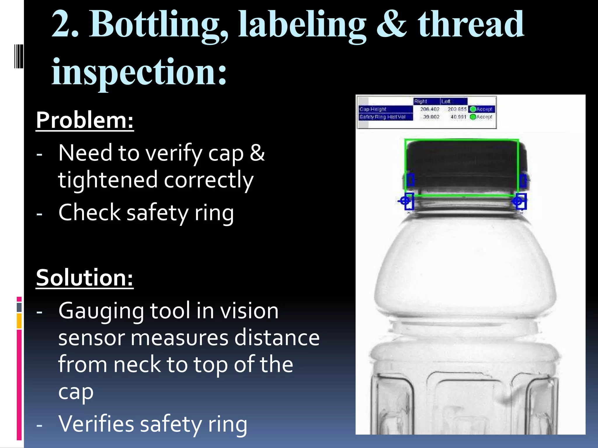 2. Bottling, labeling & thread
inspection:
Problem:
- Need to verify cap &
tightened correctly
- Check safety ring
Solution:
- Gauging tool in vision
sensor measures distance
from neck to top of the
cap
- Verifies safety ring
 