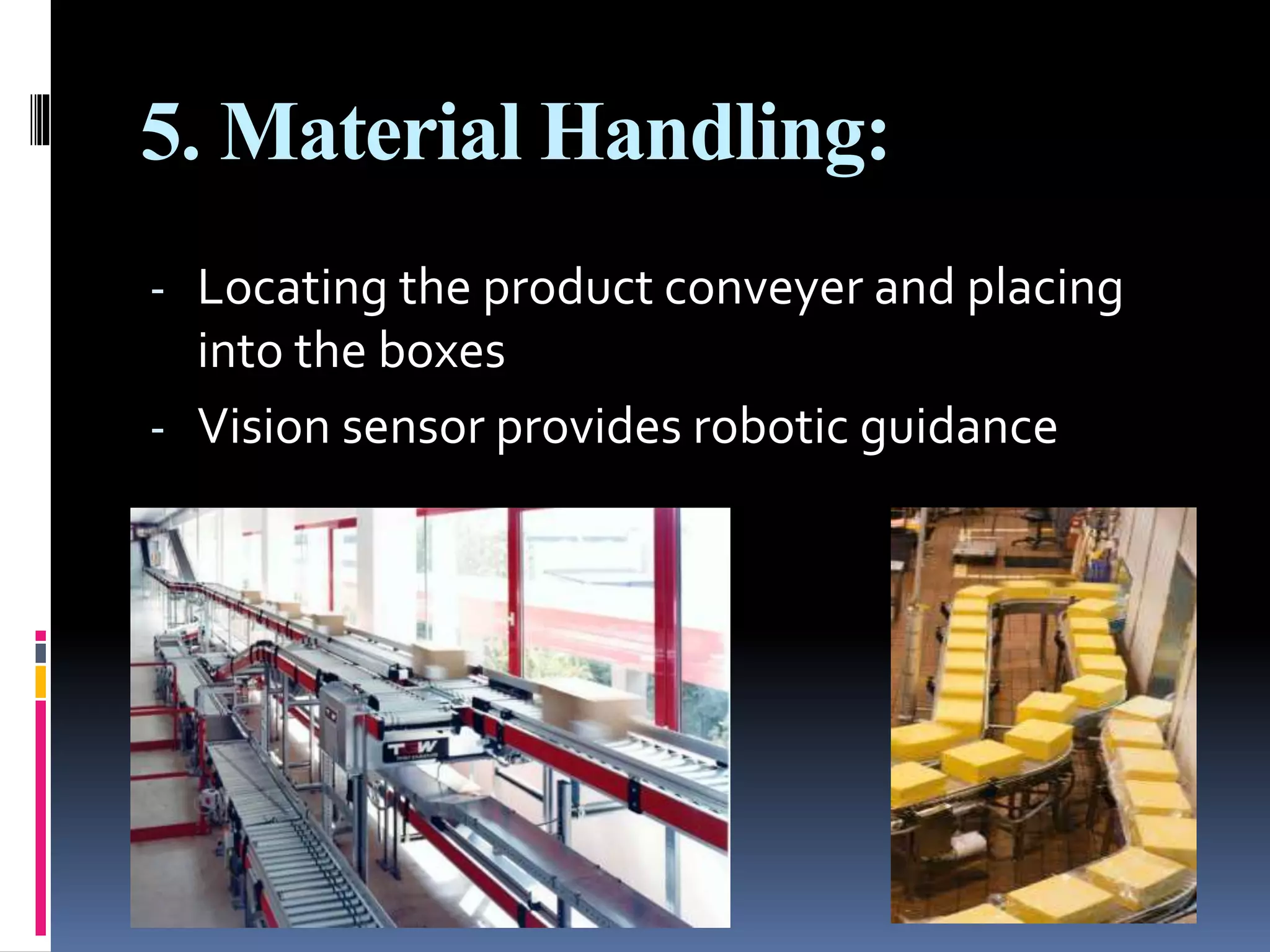 5. Material Handling:
- Locating the product conveyer and placing
into the boxes
- Vision sensor provides robotic guidance
 
