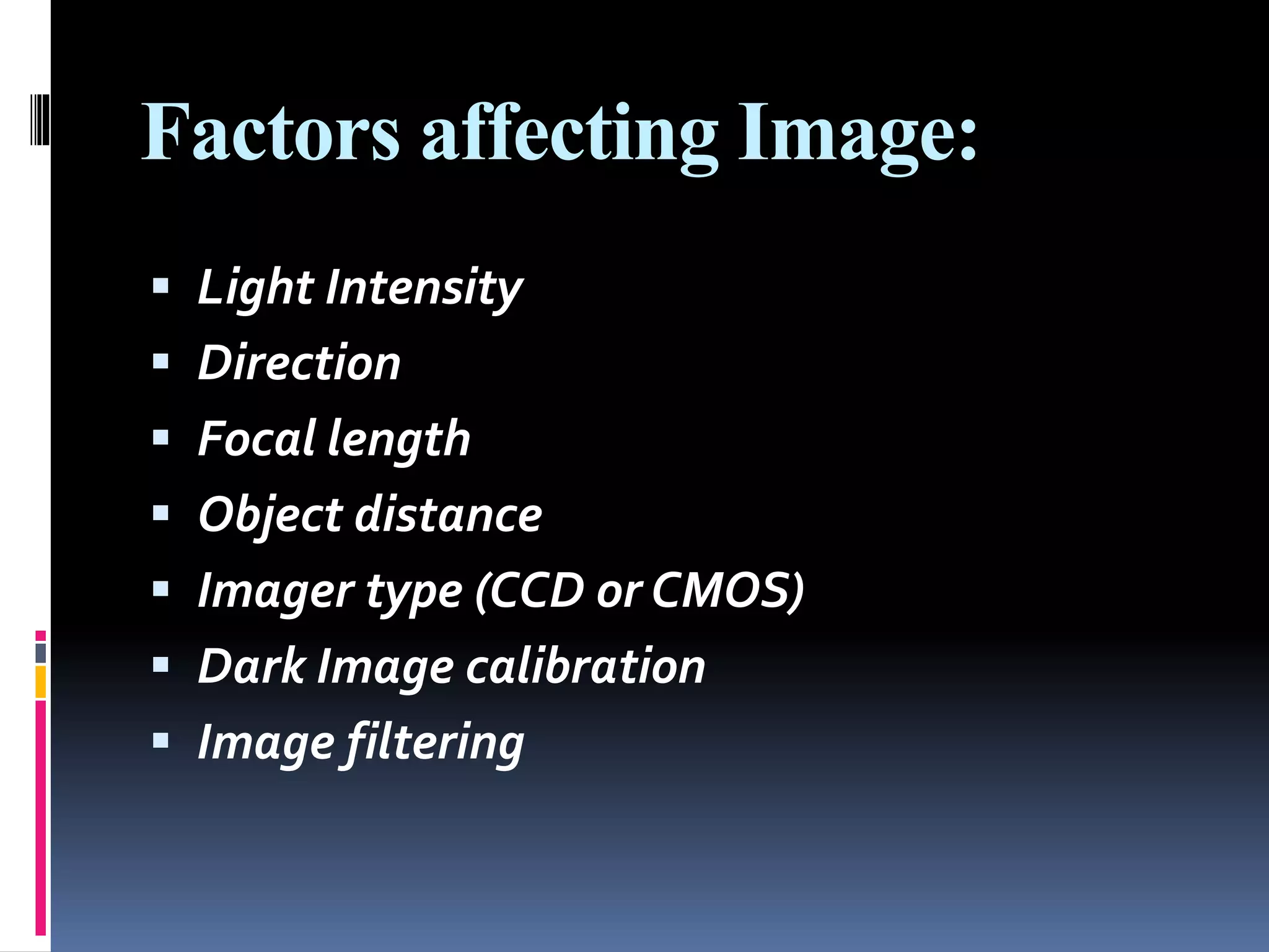 Factors affecting Image:
 Light Intensity
 Direction
 Focal length
 Object distance
 Imager type (CCD or CMOS)
 Dark Image calibration
 Image filtering
 