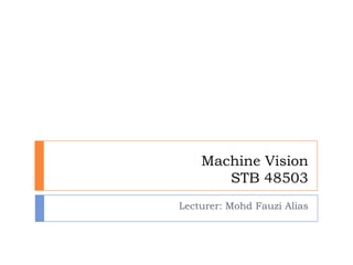 Machine Vision
STB 48503
Lecturer: Mohd Fauzi Alias

 