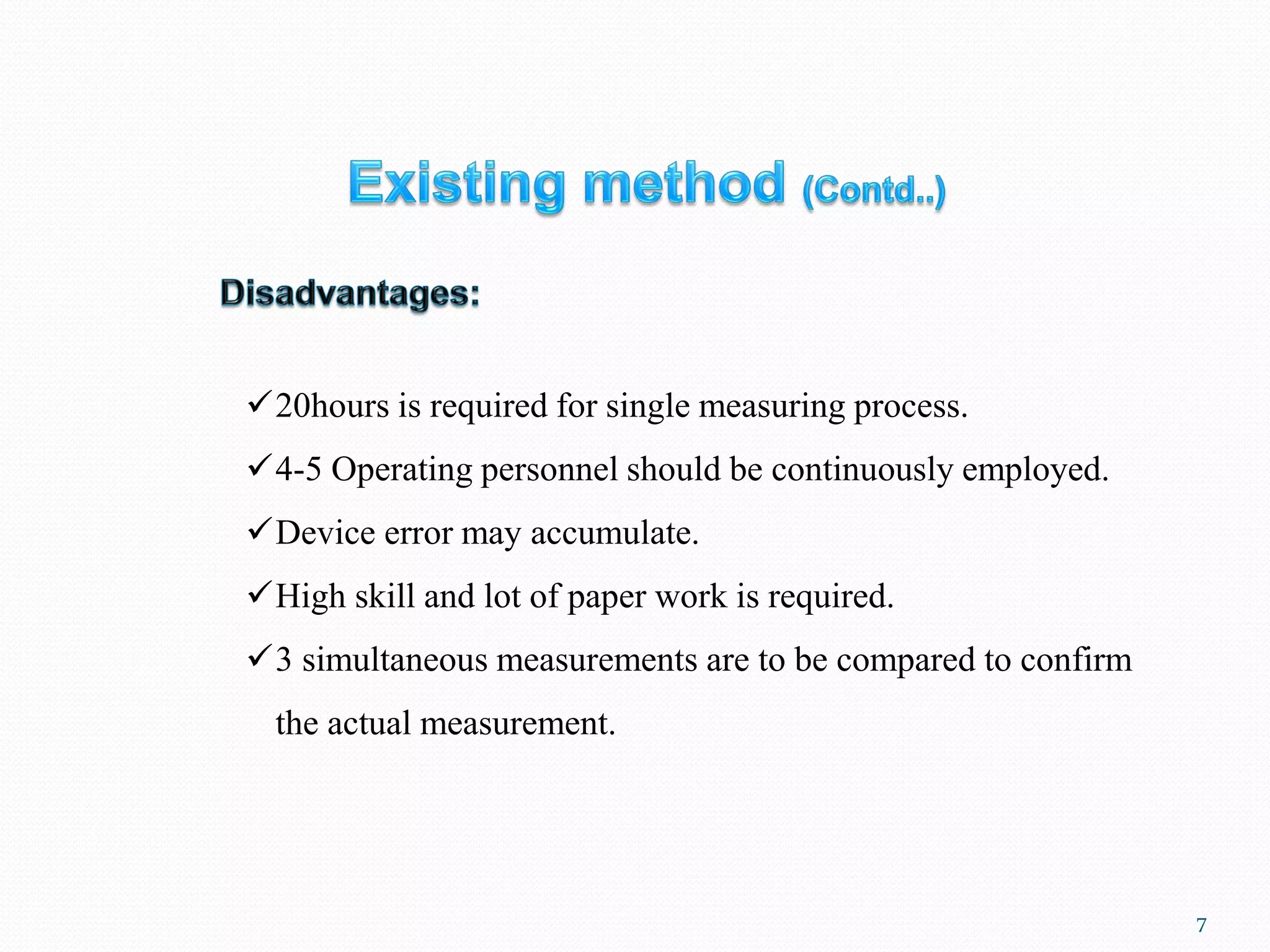 7
✓20hours is required for single measuring process.
✓4-5 Operating personnel should be continuously employed.
✓Device error may accumulate.
✓High skill and lot of paper work is required.
✓3 simultaneous measurements are to be compared to confirm
the actual measurement.
 
