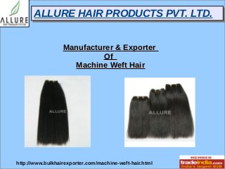 AALLLLUURREE HHAAIIRR PPRROODDUUCCTTSS PPVVTT.. LLTTDD.. 
MMaannuuffaaccttuurreerr && EExxppoorrtteerr 
OOff 
MMaacchhiinnee WWeefftt HHaaiirr 
http://www.bulkhairexporter.com/machine-weft-hair.html 
 