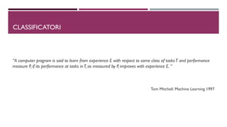 DCLASSIFICATORI
“A computer program is said to learn from experience E with respect to some class of tasksT and performance
measure P, if its performance at tasks inT, as measured by P, improves with experience E. ”
Tom Mitchell. Machine Learning 1997
 