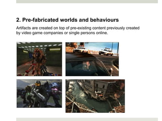 2. Pre-fabricated worlds and behaviours
Artifacts are created on top of pre-existing content previously created
by video game companies or single persons online.
 