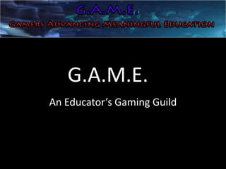 G.A.M.E.
An Educator’s Gaming Guild
 
