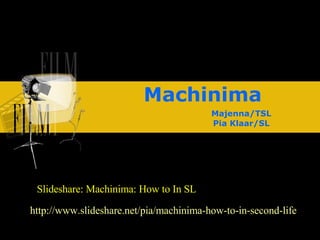Machinima Majenna/TSL Pia Klaar/SL http://www.slideshare.net/pia/machinima-how-to-in-second-life Slideshare: Machinima: How to In SL  