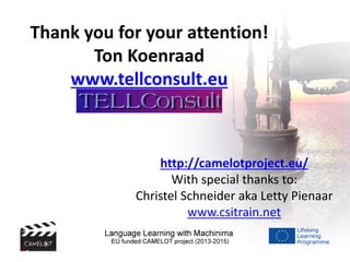 http://camelotproject.eu/
With special thanks to:
Christel Schneider aka Letty Pienaar
www.csitrain.net
Thank you for your attention!
Ton Koenraad
www.tellconsult.eu
 