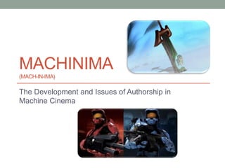 MACHINIMA 
(MACH-IN-IMA) 
The Development and Issues of Authorship in 
Machine Cinema 
 