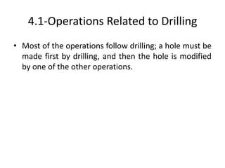 4.1-Operations Related to Drilling
• Most of the operations follow drilling; a hole must be
made first by drilling, and then the hole is modified
by one of the other operations.
 