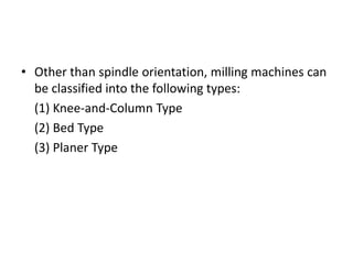 • Other than spindle orientation, milling machines can
be classified into the following types:
(1) Knee-and-Column Type
(2) Bed Type
(3) Planer Type
 