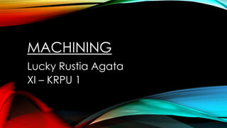 MACHINING
Lucky Rustia Agata
XI – KRPU 1
 