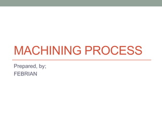 MACHINING PROCESS
Prepared, by;
FEBRIAN
 