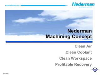 Nederman
             Machining Concept
                          Clean Air
                     Clean Coolant
                  Clean Workspace
                Profitable Recovery

2007-03-05                            1
 