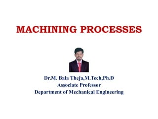 MACHINING PROCESSES
Dr.M. Bala Theja,M.Tech,Ph.D
Associate Professor
Department of Mechanical Engineering
 