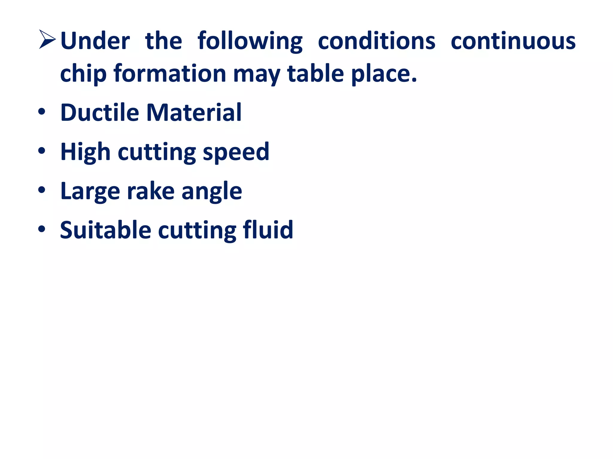 Under the following conditions continuous
chip formation may table place.
• Ductile Material
• High cutting speed
• Large rake angle
• Suitable cutting fluid
 