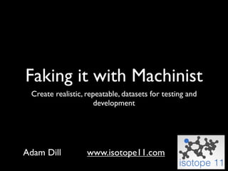 Faking it with Machinist
 Create realistic, repeatable, datasets for testing and
                      development




Adam Dill          www.isotope11.com
 