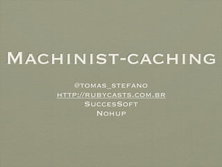 Machinist-caching
        @tomas_stefano
    http://rubycasts.com.br
           SuccesSoft
             Nohup
 