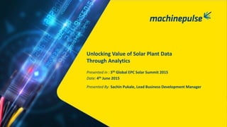 Presented By: Sachin Pukale, Lead Business Development Manager
Unlocking Value of Solar Plant Data
Through Analytics
Presented in : 5th Global EPC Solar Summit 2015
Date: 4th June 2015
 
