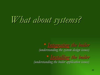 What about systems? Integrating  the boiler (understanding the system design issues) Installing  the boiler (understanding the boiler application issues) 