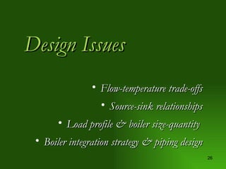 Design Issues Flow-temperature trade-offs Source-sink relationships Load profile & boiler size-quantity  Boiler integration strategy & piping design 
