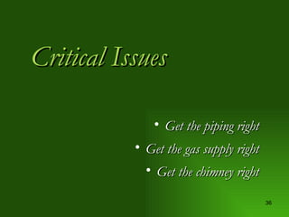 Critical Issues Get the piping right Get the gas supply right Get the chimney right 