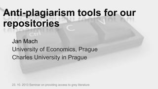 Anti-plagiarism tools for our
repositories
Jan Mach
University of Economics, Prague
Charles University in Prague

23. 10. 2013 Seminar on providing access to grey literature

 