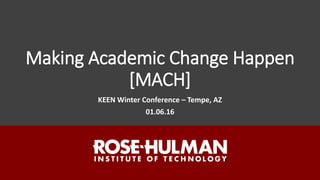 Making Academic Change Happen
[MACH]
KEEN Winter Conference – Tempe, AZ
01.06.16
 