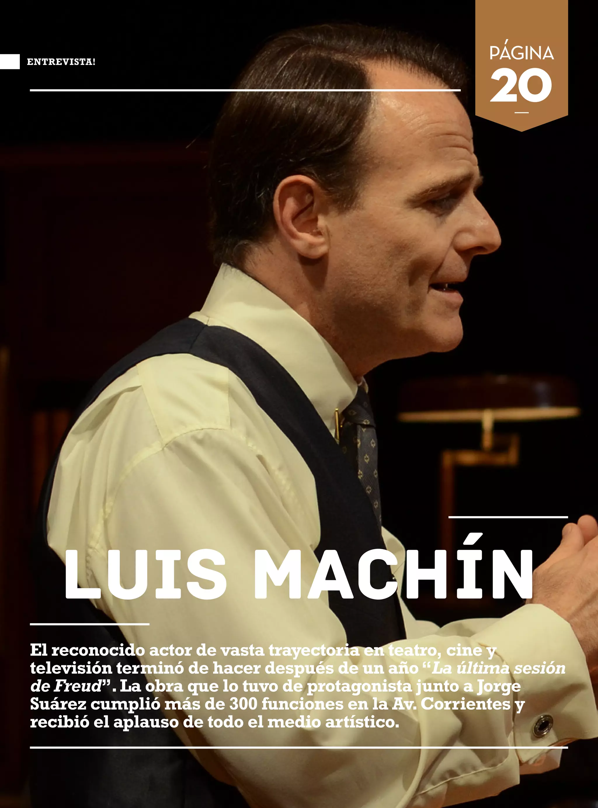 20 | Obra Social de Viajantes Vendedores de la República Argentina
Luis Machín
El reconocido actor de vasta trayectoria en teatro, cine y
televisión terminó de hacer después de un año“La última sesión
de Freud”.La obra que lo tuvo de protagonista junto a Jorge
Suárez cumplió más de 300 funciones en la Av.Corrientes y
recibió el aplauso de todo el medio artístico.
página
20—
ENTREVISTA!
 