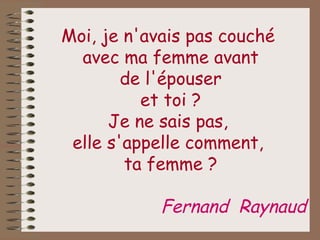 Moi, je n'avais pas couché  avec ma femme avant de l'épouser et toi ? Je ne sais pas,  elle s'appelle comment,  ta femme ? Fernand  Raynaud 
